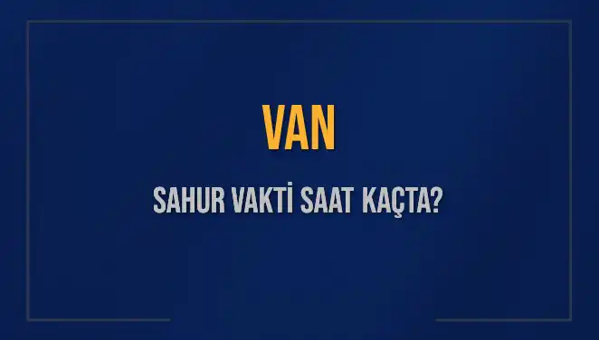 Van İli İçin 2025 Sahur Vakitleri ve İmsak Bilgileri