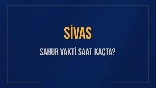 Sivas 2025 Sahur Vakitleri: İmsak ve Sahur Saatleri
